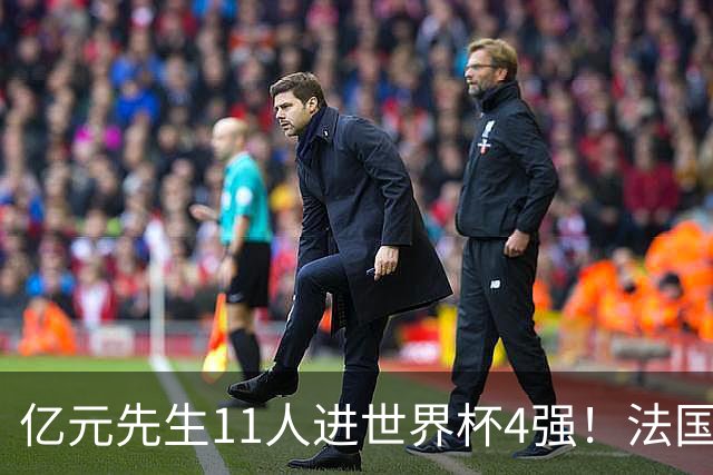 亿元先生11人进世界杯4强！法国5人 姆巴佩争金靴 贝林淘汰赛超神