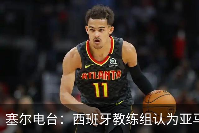 塞尔电台：西班牙教练组认为亚马尔是对阵法国的关键球员