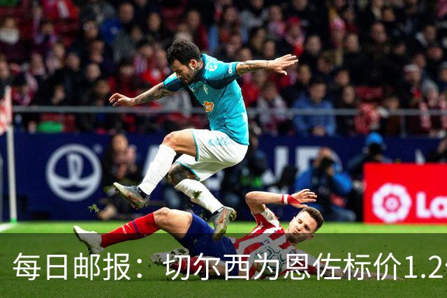 每日邮报：切尔西为恩佐标价1.2亿镑 曼城优先考虑安德森